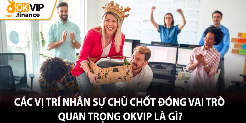 Các vị trí nhân sự chủ chốt đóng vai trò quan trọng OKVIP là gì?