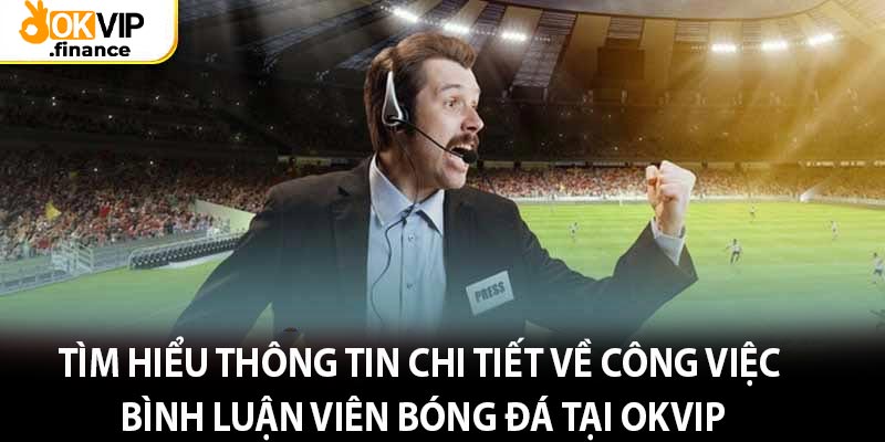 Tìm hiểu thông tin chi tiết về công việc bình luận viên bóng đá tại OKVIP